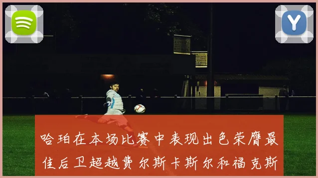 哈珀在本场比赛中表现出色荣膺最佳后卫超越费尔斯卡斯尔和福克斯
