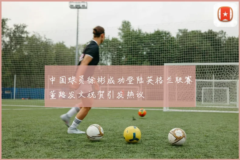 中国球员徐彬成功登陆英格兰联赛董路发文祝贺引发热议