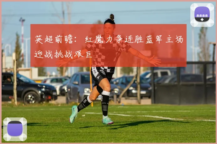 英超前瞻：红魔力争连胜蓝军主场迎战挑战艰巨