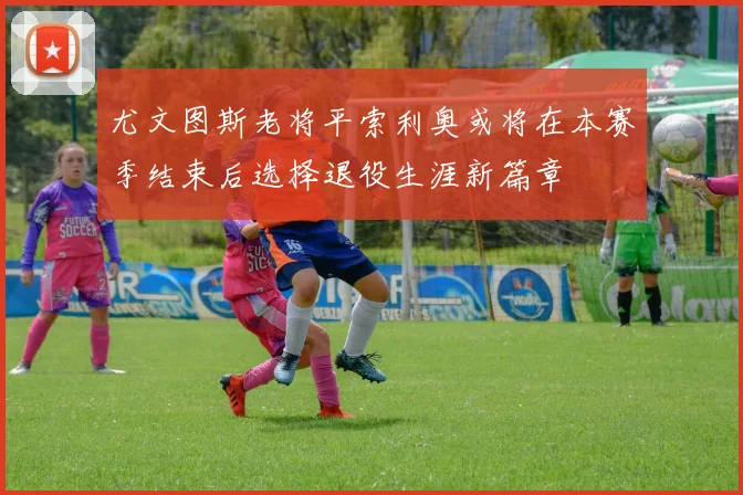 尤文图斯老将平索利奥或将在本赛季结束后选择退役生涯新篇章