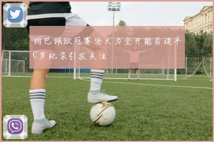 姆巴佩欧冠赛场火力全开能否追平C罗纪录引发关注