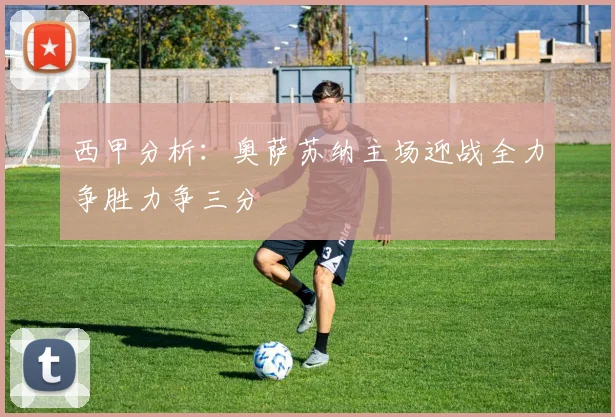 西甲分析：奥萨苏纳主场迎战全力争胜力争三分
