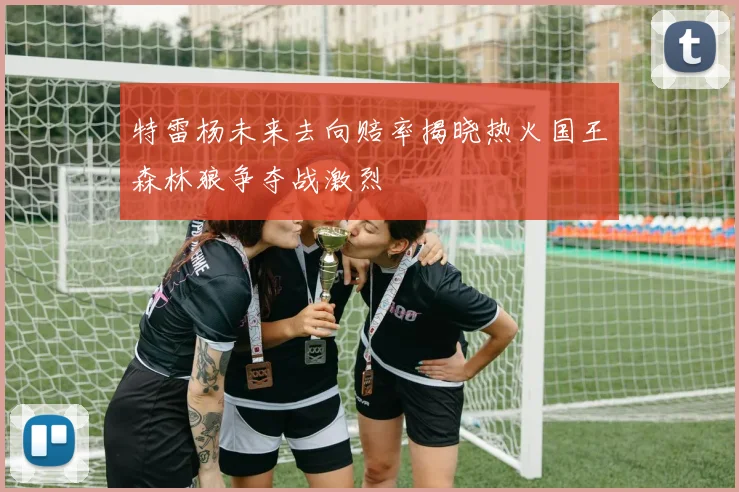 特雷杨未来去向赔率揭晓热火国王森林狼争夺战激烈