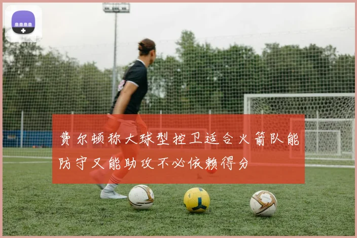 费尔顿称大球型控卫适合火箭队能防守又能助攻不必依赖得分