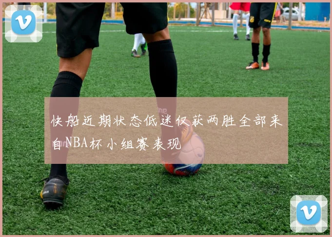 快船近期状态低迷仅获两胜全部来自NBA杯小组赛表现