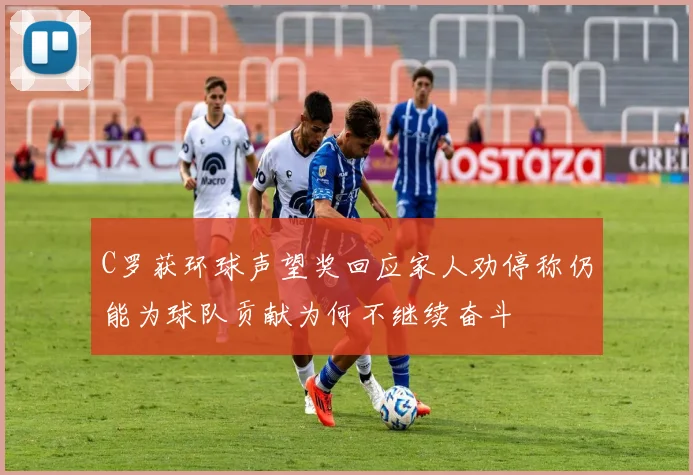 C罗获环球声望奖回应家人劝停称仍能为球队贡献为何不继续奋斗