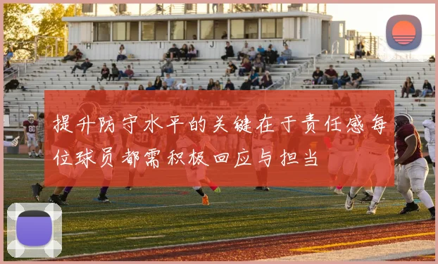 提升防守水平的关键在于责任感每位球员都需积极回应与担当