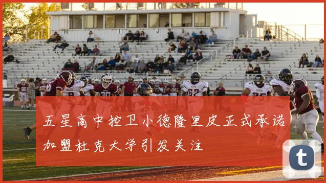 五星高中控卫小德隆里皮正式承诺加盟杜克大学引发关注