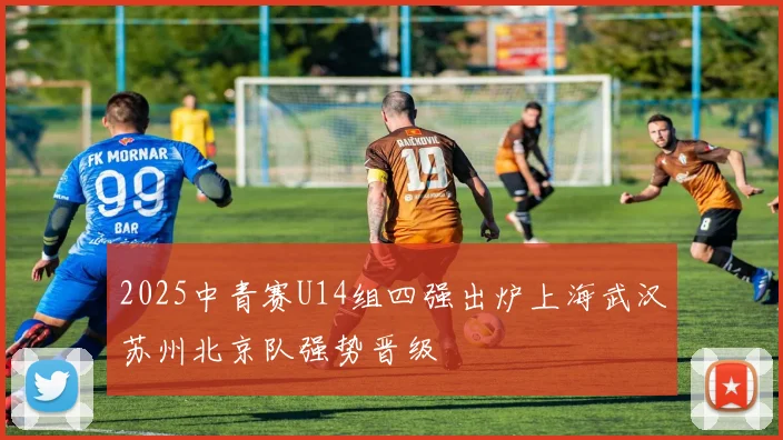 2025中青赛U14组四强出炉上海武汉苏州北京队强势晋级