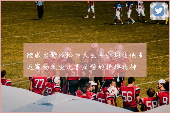 鲍威尔赞拉松为天生斗士期待他重返赛场改变比赛局势的拼搏精神