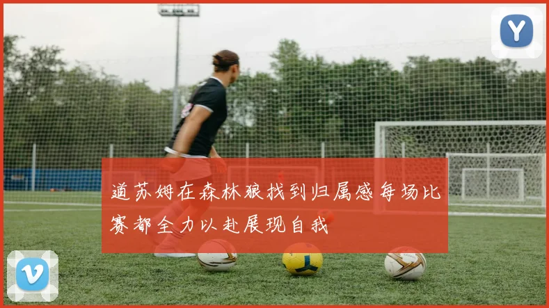 道苏姆在森林狼找到归属感每场比赛都全力以赴展现自我
