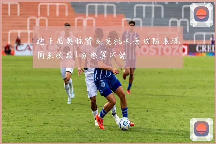 迪卡尼奥称赞麦克托米奈攻防表现国米收获1分也算不错