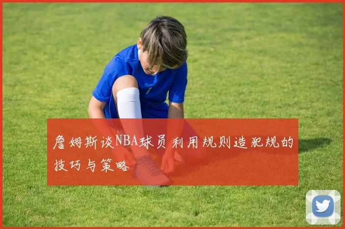詹姆斯谈NBA球员利用规则造犯规的技巧与策略