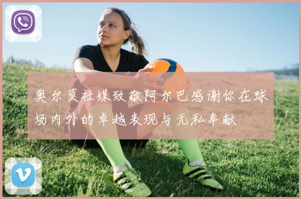 奥尔莫社媒致敬阿尔巴感谢你在球场内外的卓越表现与无私奉献