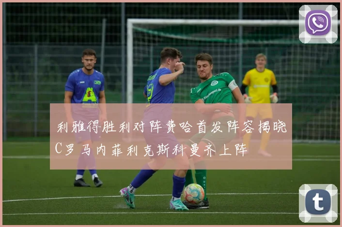 利雅得胜利对阵费哈首发阵容揭晓C罗马内菲利克斯科曼齐上阵
