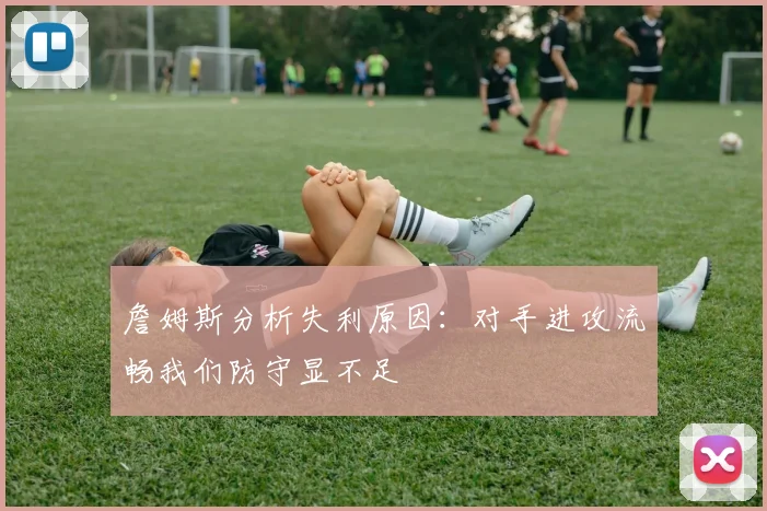詹姆斯分析失利原因：对手进攻流畅我们防守显不足