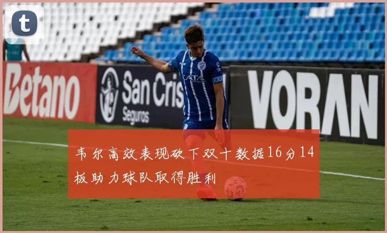 韦尔高效表现砍下双十数据16分14板助力球队取得胜利