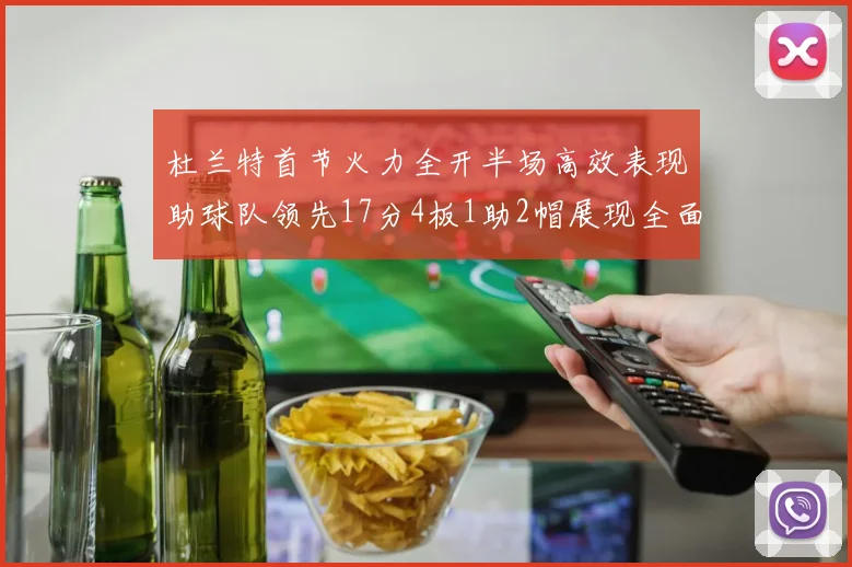 杜兰特首节火力全开半场高效表现助球队领先17分4板1助2帽展现全面能力