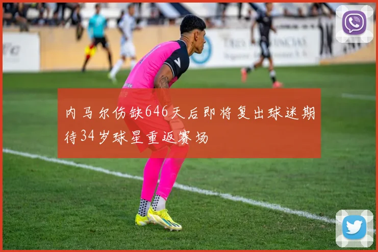 内马尔伤缺646天后即将复出球迷期待34岁球星重返赛场