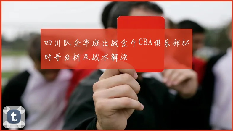 四川队全华班出战金牛CBA俱乐部杯对手分析及战术解读