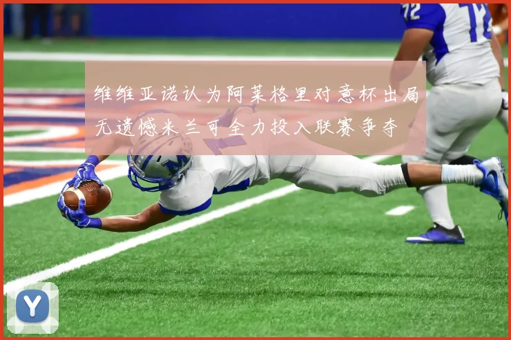 维维亚诺认为阿莱格里对意杯出局无遗憾米兰可全力投入联赛争夺