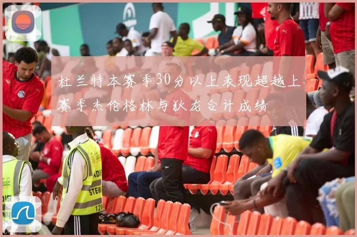 杜兰特本赛季30分以上表现超越上赛季杰伦格林与狄龙合计成绩