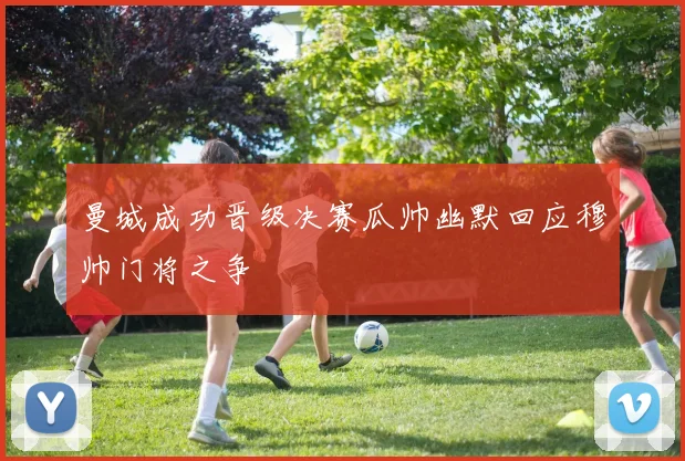 曼城成功晋级决赛瓜帅幽默回应穆帅门将之争