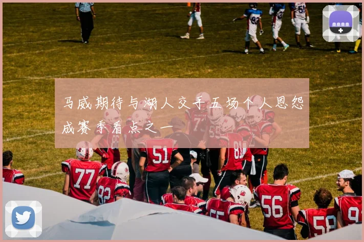 马威期待与湖人交手五场个人恩怨成赛季看点之一