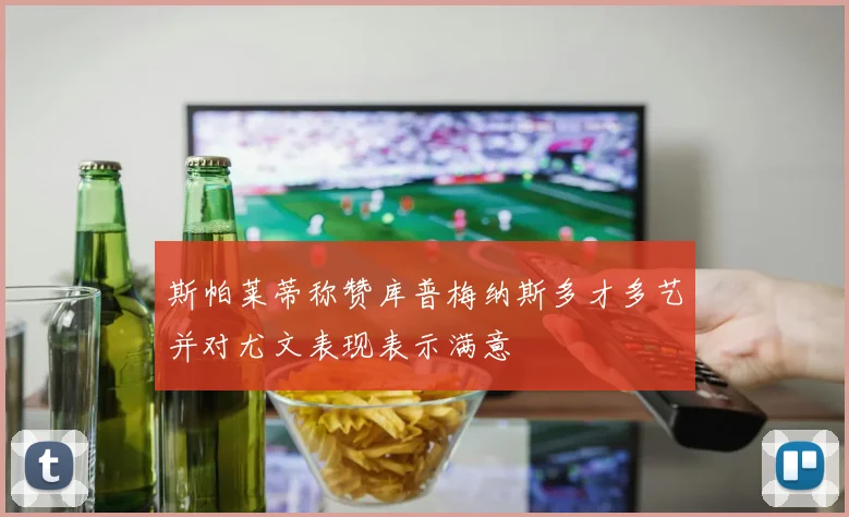 斯帕莱蒂称赞库普梅纳斯多才多艺并对尤文表现表示满意